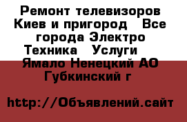 Ремонт телевизоров Киев и пригород - Все города Электро-Техника » Услуги   . Ямало-Ненецкий АО,Губкинский г.